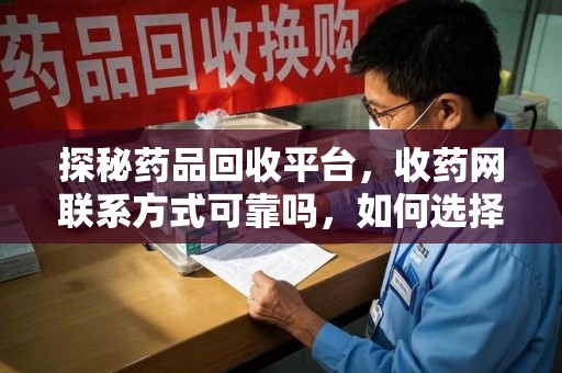 九江探秘药品回收平台，收药网联系方式可靠吗，如何选择值得信赖的服务商？