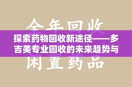 九江探索药物回收新途径——多吉美专业回收的未来趋势与价值