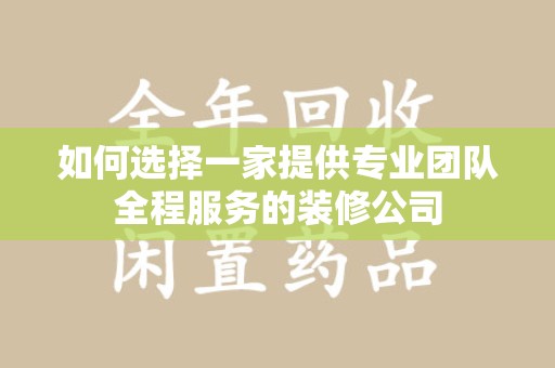 九江如何选择一家提供专业团队全程服务的装修公司