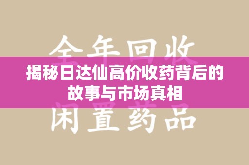 九江揭秘日达仙高价收药背后的故事与市场真相