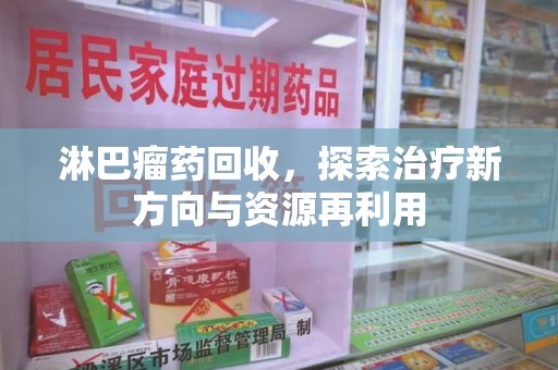 九江淋巴瘤药回收，探索治疗新方向与资源再利用