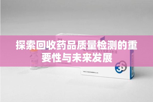 九江探索回收药品质量检测的重要性与未来发展