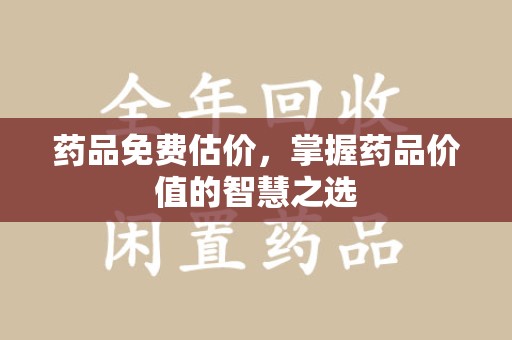 九江药品免费估价，掌握药品价值的智慧之选