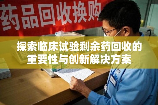 九江探索临床试验剩余药回收的重要性与创新解决方案