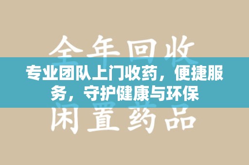 九江专业团队上门收药，便捷服务，守护健康与环保
