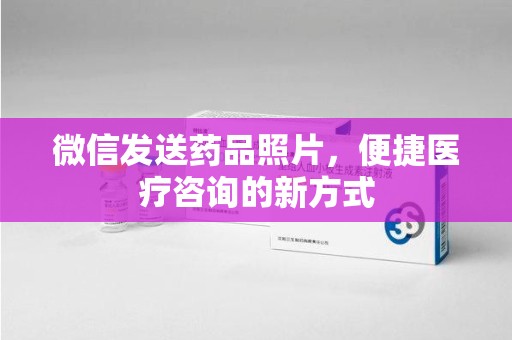 九江微信发送药品照片，便捷医疗咨询的新方式
