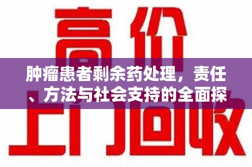 九江肿瘤患者剩余药处理，责任、方法与社会支持的全面探讨