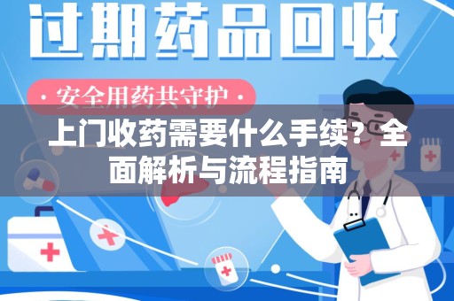 九江上门收药需要什么手续？全面解析与流程指南