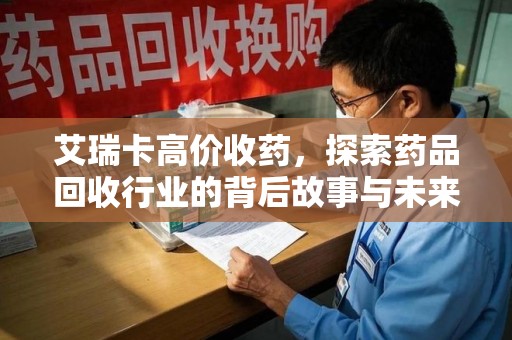 九江艾瑞卡高价收药，探索药品回收行业的背后故事与未来发展