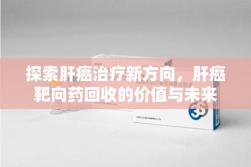 九江探索肝癌治疗新方向，肝癌靶向药回收的价值与未来