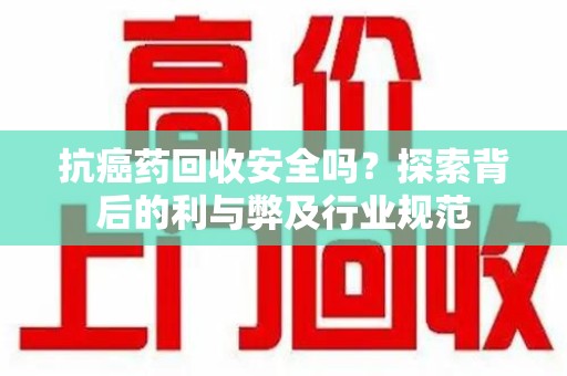 九江抗癌药回收安全吗？探索背后的利与弊及行业规范