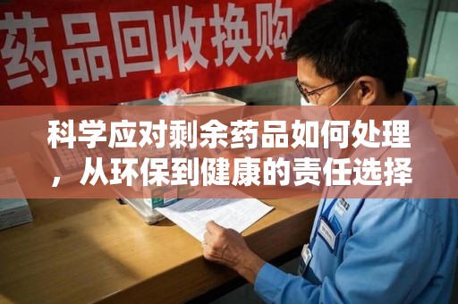 九江科学应对剩余药品如何处理，从环保到健康的责任选择