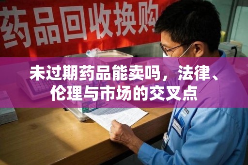 九江未过期药品能卖吗，法律、伦理与市场的交叉点
