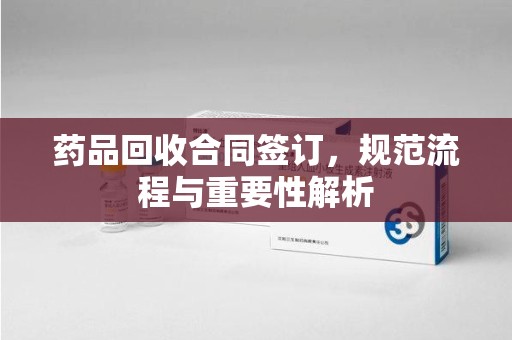 九江药品回收合同签订，规范流程与重要性解析