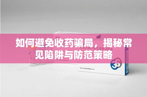 九江如何避免收药骗局，揭秘常见陷阱与防范策略