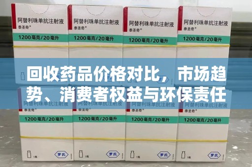 九江回收药品价格对比，市场趋势、消费者权益与环保责任的平衡