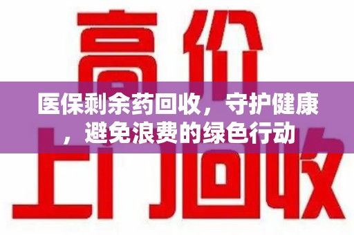 九江医保剩余药回收，守护健康，避免浪费的绿色行动