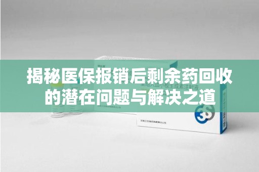 九江揭秘医保报销后剩余药回收的潜在问题与解决之道