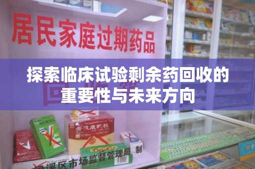 九江探索临床试验剩余药回收的重要性与未来方向