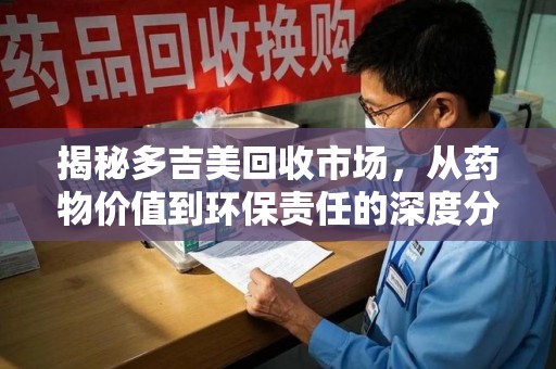 九江揭秘多吉美回收市场，从药物价值到环保责任的深度分析
