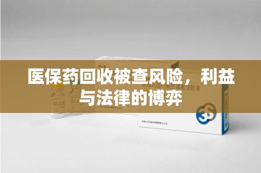 九江医保药回收被查风险，利益与法律的博弈