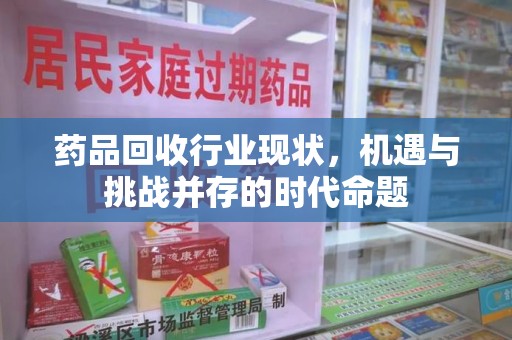九江药品回收行业现状，机遇与挑战并存的时代命题