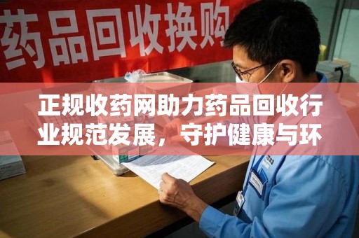 九江正规收药网助力药品回收行业规范发展，守护健康与环境