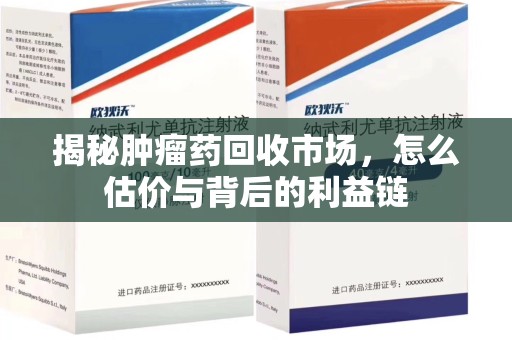 九江揭秘肿瘤药回收市场，怎么估价与背后的利益链