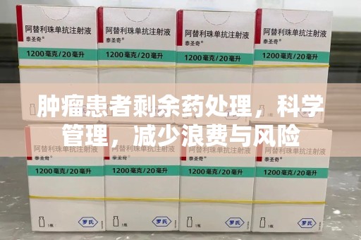 九江肿瘤患者剩余药处理，科学管理，减少浪费与风险