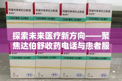 九江探索未来医疗新方向——聚焦达伯舒收药电话与患者服务优化