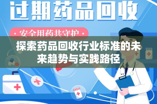 九江探索药品回收行业标准的未来趋势与实践路径