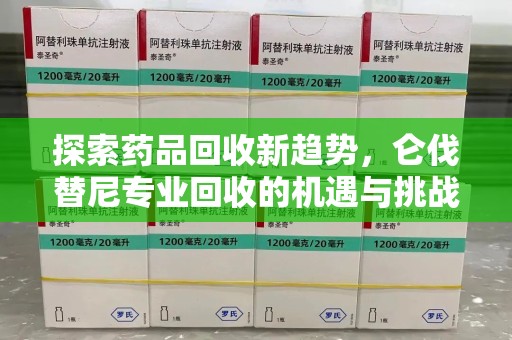 九江探索药品回收新趋势，仑伐替尼专业回收的机遇与挑战