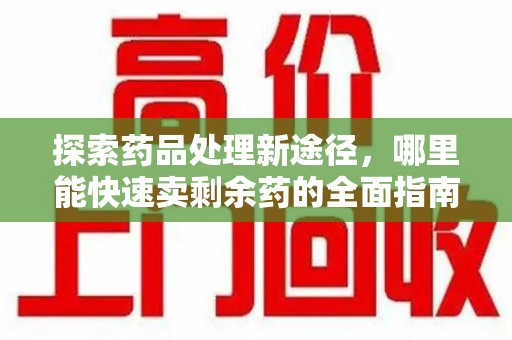 九江探索药品处理新途径，哪里能快速卖剩余药的全面指南