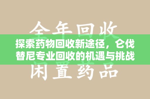 九江探索药物回收新途径，仑伐替尼专业回收的机遇与挑战