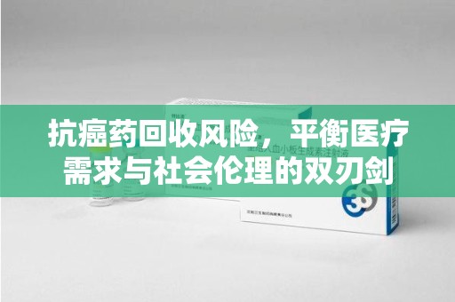 九江抗癌药回收风险，平衡医疗需求与社会伦理的双刃剑