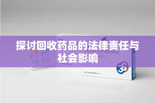 九江探讨回收药品的法律责任与社会影响