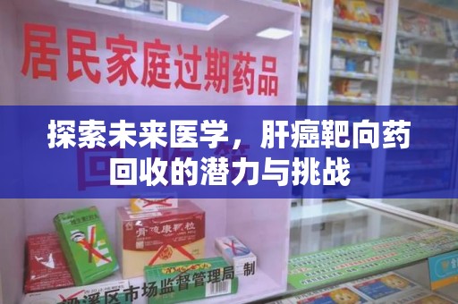 九江探索未来医学，肝癌靶向药回收的潜力与挑战
