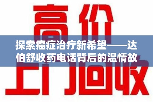 九江探索癌症治疗新希望——达伯舒收药电话背后的温情故事