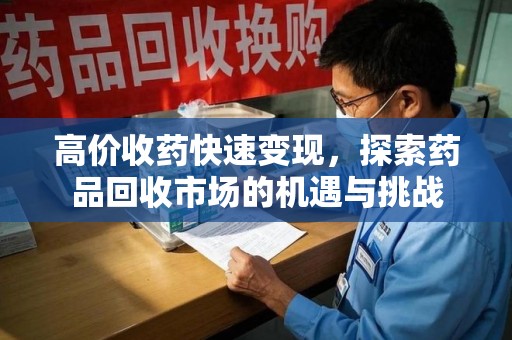 九江高价收药快速变现，探索药品回收市场的机遇与挑战