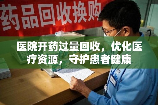 九江医院开药过量回收，优化医疗资源，守护患者健康