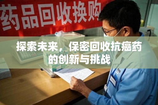 九江探索未来，保密回收抗癌药的创新与挑战