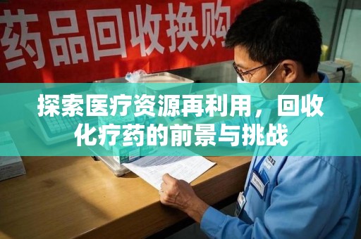 九江探索医疗资源再利用，回收化疗药的前景与挑战