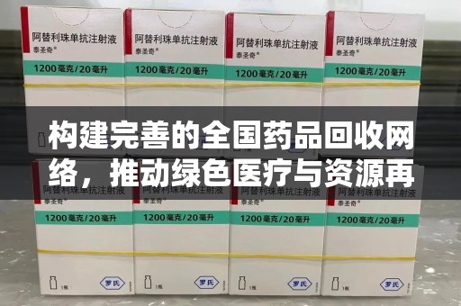 九江构建完善的全国药品回收网络，推动绿色医疗与资源再利用