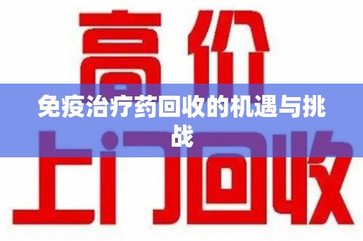 九江免疫治疗药回收的机遇与挑战