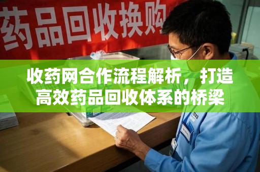 九江收药网合作流程解析，打造高效药品回收体系的桥梁