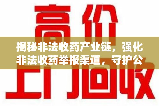 九江揭秘非法收药产业链，强化非法收药举报渠道，守护公众健康安全