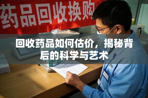 九江回收药品如何估价，揭秘背后的科学与艺术