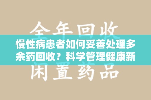 九江慢性病患者如何妥善处理多余药回收？科学管理健康新思路