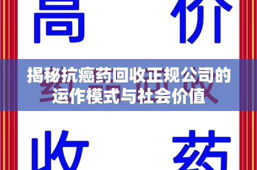 九江揭秘抗癌药回收正规公司的运作模式与社会价值