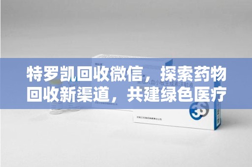 九江特罗凯回收微信，探索药物回收新渠道，共建绿色医疗未来